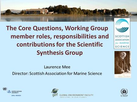 The Core Questions, Working Group member roles, responsibilities and contributions for the Scientific Synthesis Group Laurence Mee Director: Scottish Association.