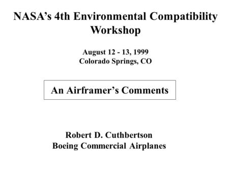 An Airframer’s Comments NASA’s 4th Environmental Compatibility Workshop August 12 - 13, 1999 Colorado Springs, CO Robert D. Cuthbertson Boeing Commercial.