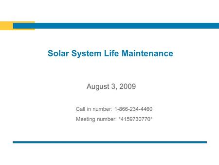 Solar System Life Maintenance Call in number: 1-866-234-4460 Meeting number: *4159730770* August 3, 2009.
