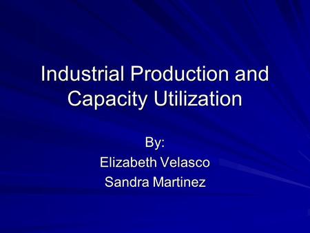 Industrial Production and Capacity Utilization By: Elizabeth Velasco Sandra Martinez.