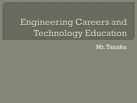 Mr. Tanaka.  Engineers are the people who: Design solutions to technical problems. Work in both governmental agencies and private companies  Diverse.