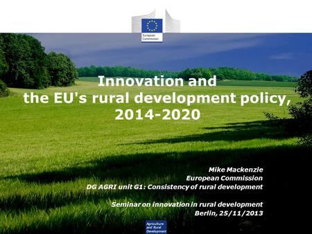 Agriculture and Rural Development Innovation and the EU's rural development policy, 2014-2020 Mike Mackenzie European Commission DG AGRI unit G1: Consistency.