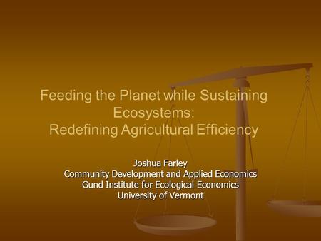 Feeding the Planet while Sustaining Ecosystems: Redefining Agricultural Efficiency Joshua Farley Community Development and Applied Economics Gund Institute.
