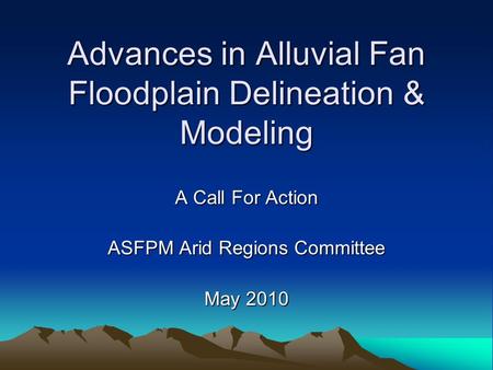 Advances in Alluvial Fan Floodplain Delineation & Modeling A Call For Action ASFPM Arid Regions Committee May 2010.