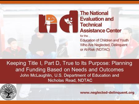 Keeping Title I, Part D, True to Its Purpose: Planning and Funding Based on Needs and Outcomes John McLaughlin, U.S. Department of Education and Nicholas.
