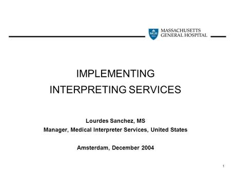 1 IMPLEMENTING INTERPRETING SERVICES Lourdes Sanchez, MS Manager, Medical Interpreter Services, United States Amsterdam, December 2004.