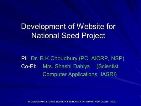 INDIAN AGRICULTURAL STATISTICS RESEARCH INSTITUTE, NEW DELHI - 110012 Development of Website for National Seed Project PI: Dr. R.K Choudhury (PC, AICRP,