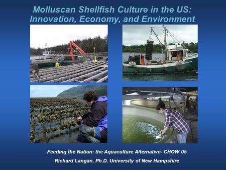 Molluscan Shellfish Culture in the US: Innovation, Economy, and Environment Feeding the Nation: the Aquaculture Alternative- CHOW 05 Richard Langan, Ph.D.