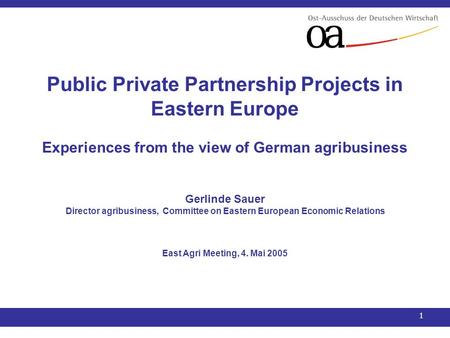 1 Public Private Partnership Projects in Eastern Europe Experiences from the view of German agribusiness Gerlinde Sauer Director agribusiness, Committee.