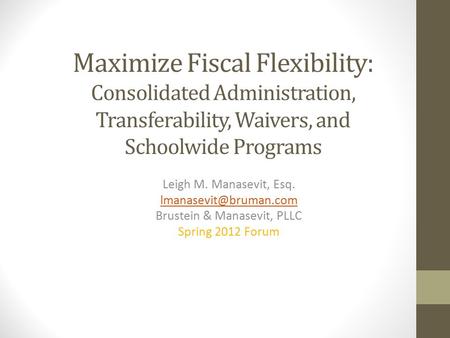 Maximize Fiscal Flexibility: Consolidated Administration, Transferability, Waivers, and Schoolwide Programs Leigh M. Manasevit, Esq.