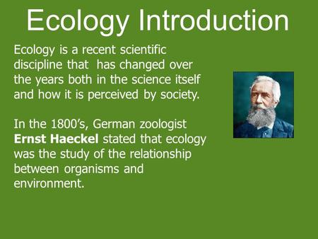 Ecology Introduction Ecology is a recent scientific discipline that has changed over the years both in the science itself and how it is perceived by society.