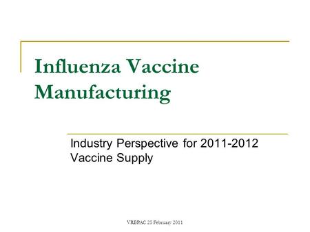 VRBPAC 25 February 2011 Influenza Vaccine Manufacturing Industry Perspective for 2011-2012 Vaccine Supply.