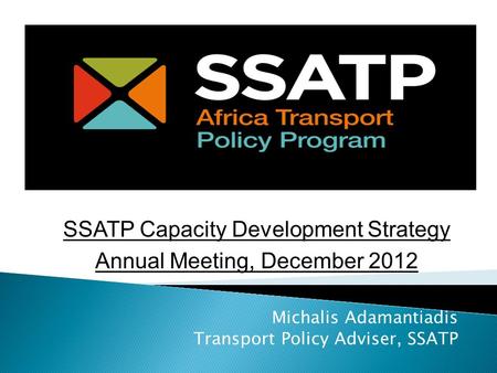 Michalis Adamantiadis Transport Policy Adviser, SSATP SSATP Capacity Development Strategy Annual Meeting, December 2012.
