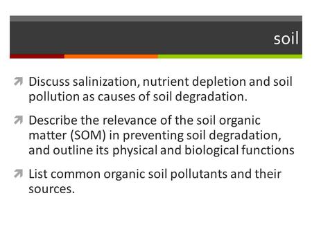 Soil Discuss salinization, nutrient depletion and soil pollution as causes of soil degradation. Describe the relevance of the soil organic matter (SOM)