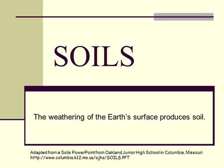 SOILS The weathering of the Earth’s surface produces soil. Adapted from a Soils PowerPoint from Oakland Junior High School in Columbia, Missouri:
