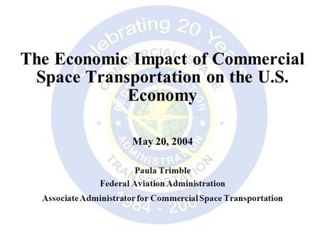 The Economic Impact of Commercial Space Transportation on the U.S. Economy May 20, 2004 Paula Trimble Federal Aviation Administration Associate Administrator.