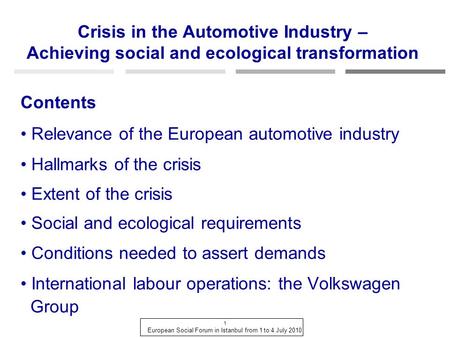 1 European Social Forum in Istanbul from 1 to 4 July 2010 Crisis in the Automotive Industry – Achieving social and ecological transformation Contents Relevance.