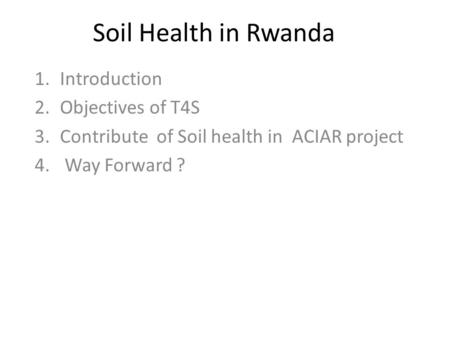 Soil Health in Rwanda 1.Introduction 2.Objectives of T4S 3.Contribute of Soil health in ACIAR project 4. Way Forward ?