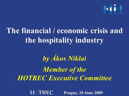 Prague, 10 June 2009 1 The financial / economic crisis and the hospitality industry by Ákos Niklai Member of the HOTREC Executive Committee.