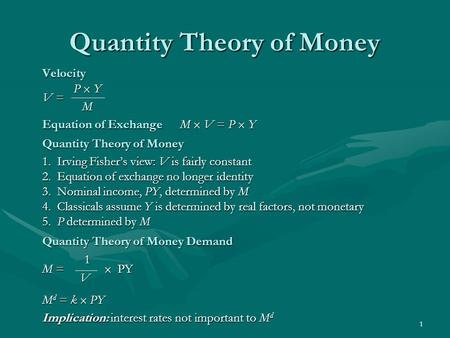 1 Quantity Theory of Money Velocity P  Y V = M Equation of Exchange M  V = P  Y Quantity Theory of Money 1. Irving Fisher’s view: V is fairly constant.