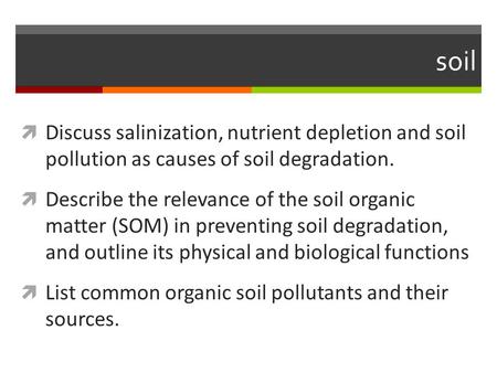 Soil  Discuss salinization, nutrient depletion and soil pollution as causes of soil degradation.  Describe the relevance of the soil organic matter (SOM)