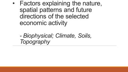 Factors explaining the nature, spatial patterns and future directions of the selected economic activity - Biophysical; Climate, Soils, Topography.
