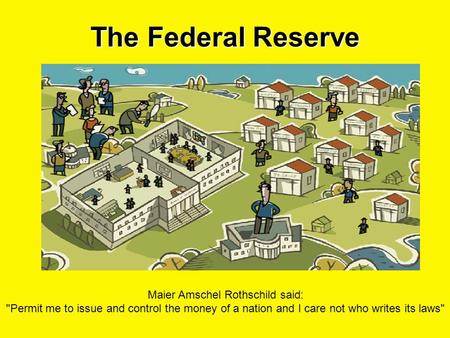 The Federal Reserve Maier Amschel Rothschild said: Permit me to issue and control the money of a nation and I care not who writes its laws