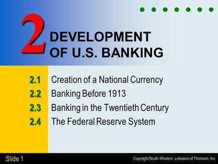 Copyright South-Western, a division of Thomson, Inc. Slide 1 DEVELOPMENT OF U.S. BANKING 2.1 2.1 Creation of a National Currency 2.2 2.2 Banking Before.