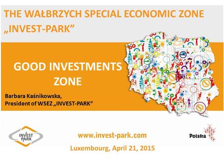 THE WAŁBRZYCH SPECIAL ECONOMIC ZONE „INVEST-PARK” GOOD INVESTMENTS ZONE Barbara Kaśnikowska, President of WSEZ „INVEST-PARK” Luxembourg, April 21, 2015.