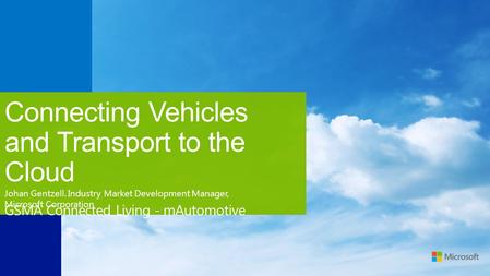 Connecting Vehicles and Transport to the Cloud GSMA Connected Living - mAutomotive Johan Gentzell. Industry Market Development Manager, Microsoft Corporation.