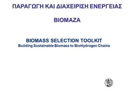 BIOMASS SELECTION TOOLKIT Building Sustainable Biomass to BioHydrogen Chains ΠΑΡΑΓΩΓΗ ΚΑΙ ΔΙΑΧΕΙΡΙΣΗ ΕΝΕΡΓΕΙΑΣ ΒΙΟΜΑΖΑ.