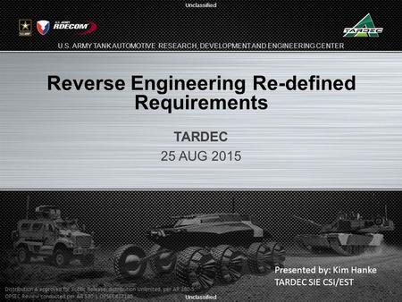 Unclassified U.S. ARMY TANK AUTOMOTIVE RESEARCH, DEVELOPMENT AND ENGINEERING CENTER Reverse Engineering Re-defined Requirements TARDEC 25 AUG 2015 1 Presented.