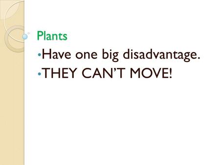 Plants Have one big disadvantage. THEY CAN’T MOVE!