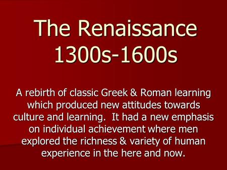The Renaissance 1300s-1600s A rebirth of classic Greek & Roman learning which produced new attitudes towards culture and learning. It had a new emphasis.