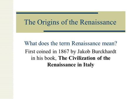 The Origins of the Renaissance What does the term Renaissance mean? First coined in 1867 by Jakob Burckhardt in his book, The Civilization of the Renaissance.