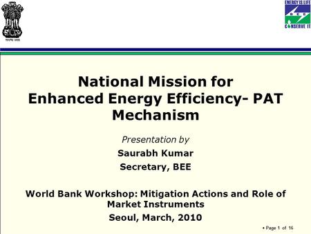 Page 1 of 16 National Mission for Enhanced Energy Efficiency- PAT Mechanism Presentation by Saurabh Kumar Secretary, BEE World Bank Workshop: Mitigation.