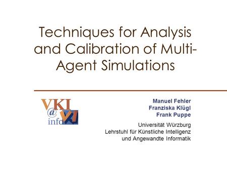 Techniques for Analysis and Calibration of Multi- Agent Simulations Manuel Fehler Franziska Klügl Frank Puppe Universität Würzburg Lehrstuhl für Künstliche.