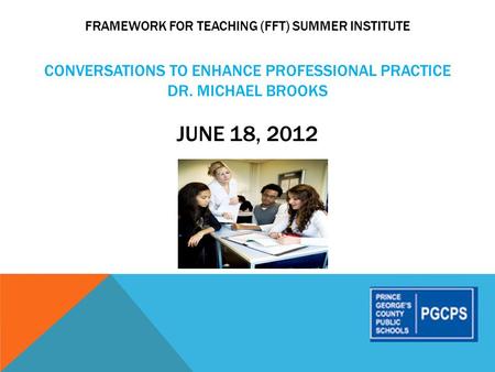 FRAMEWORK FOR TEACHING (FFT) SUMMER INSTITUTE CONVERSATIONS TO ENHANCE PROFESSIONAL PRACTICE DR. MICHAEL BROOKS JUNE 18, 2012.