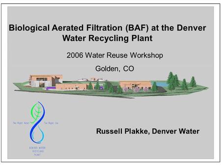 Biological Aerated Filtration (BAF) at the Denver Water Recycling Plant 2006 Water Reuse Workshop Golden, CO Russell Plakke, Denver Water.