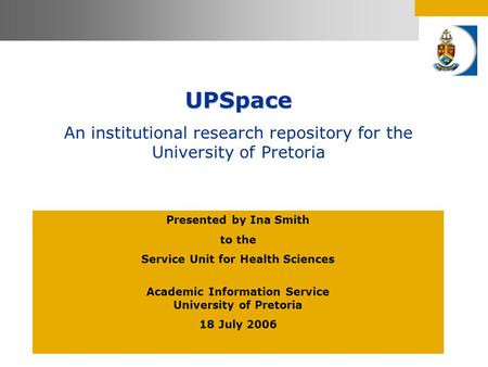 UPSpace An institutional research repository for the University of Pretoria Presented by Ina Smith to the Service Unit for Health Sciences Academic Information.