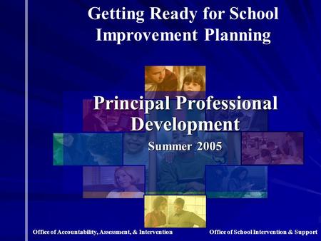 Principal Professional Development Summer 2005 Getting Ready for School Improvement Planning Office of School Intervention & SupportOffice of Accountability,