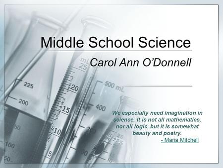 Middle School Science Carol Ann O’Donnell We especially need imagination in science. It is not all mathematics, nor all logic, but it is somewhat beauty.