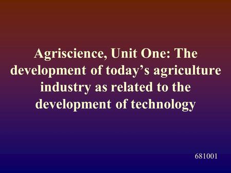 Agriscience, Unit One: The development of today’s agriculture industry as related to the development of technology 681001.