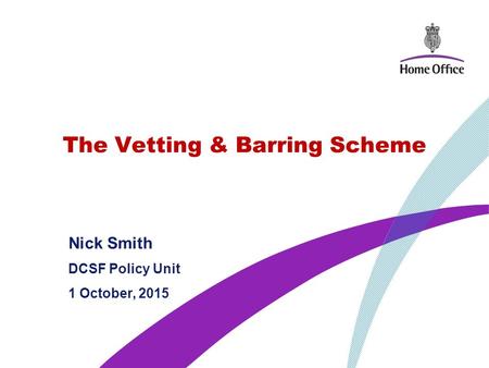The Vetting & Barring Scheme Nick Smith DCSF Policy Unit 1 October, 2015.