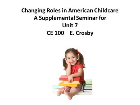 Changing Roles in American Childcare A Supplemental Seminar for Unit 7 CE 100 E. Crosby.