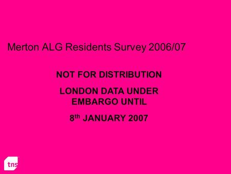 Merton ALG Residents Survey 2006/07 NOT FOR DISTRIBUTION LONDON DATA UNDER EMBARGO UNTIL 8 th JANUARY 2007.
