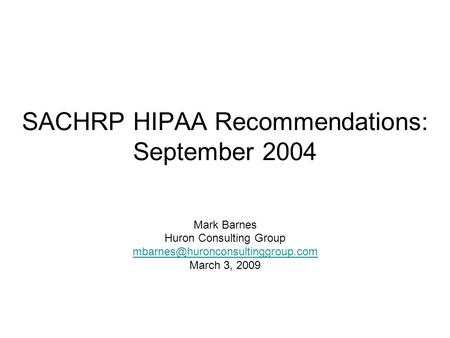 SACHRP HIPAA Recommendations: September 2004 Mark Barnes Huron Consulting Group March 3, 2009.