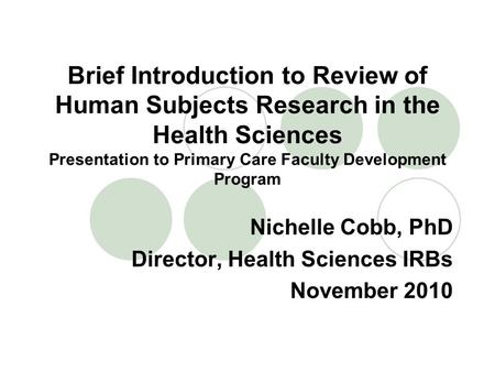 Brief Introduction to Review of Human Subjects Research in the Health Sciences Presentation to Primary Care Faculty Development Program Nichelle Cobb,