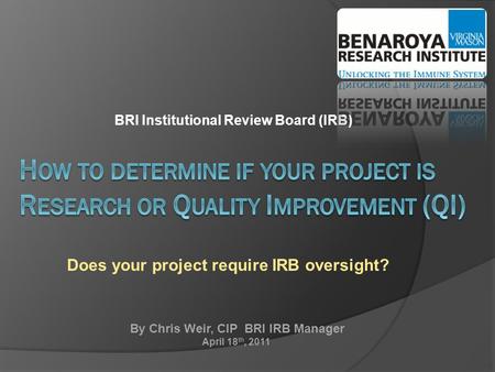 BRI Institutional Review Board (IRB) Does your project require IRB oversight? By Chris Weir, CIP BRI IRB Manager April 18 th, 2011.
