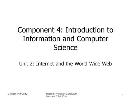 Component 4: Introduction to Information and Computer Science Unit 2: Internet and the World Wide Web 1 Component 4/Unit 2Health IT Workforce Curriculum.